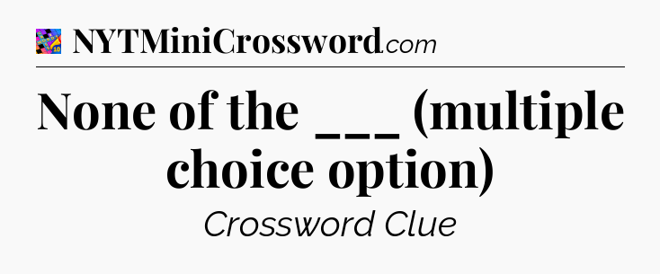 None of the ___ (multiple choice option) Crossword Clue