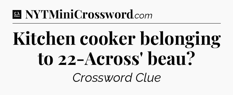 Kitchen cooker belonging to 22-Across' beau - LA Times Crossword
