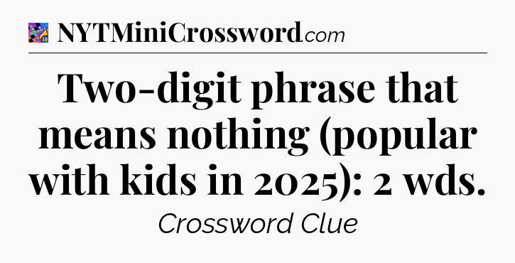 Two-digit phrase that means nothing (popular with kids in 2025): 2 wds Crossword Clue