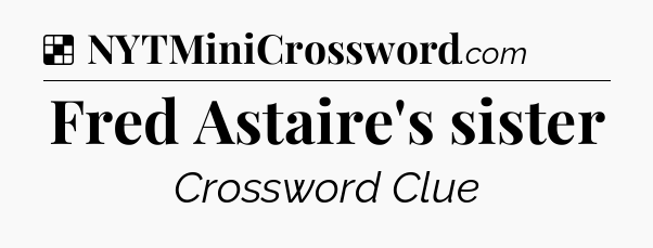 Solution: Fred Astaire's sister - NYT Crossword
