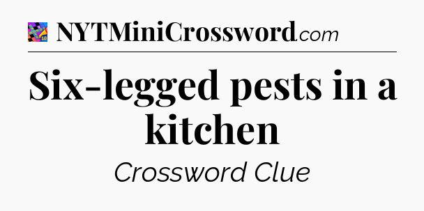 Six-legged pests in a kitchen Crossword Clue