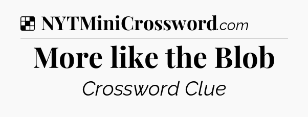 Solution: More like the Blob - NYT Crossword