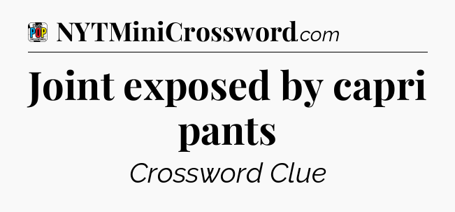 Joint exposed by capri pants Crossword Clue