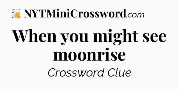 When you might see moonrise - 7 Little Words