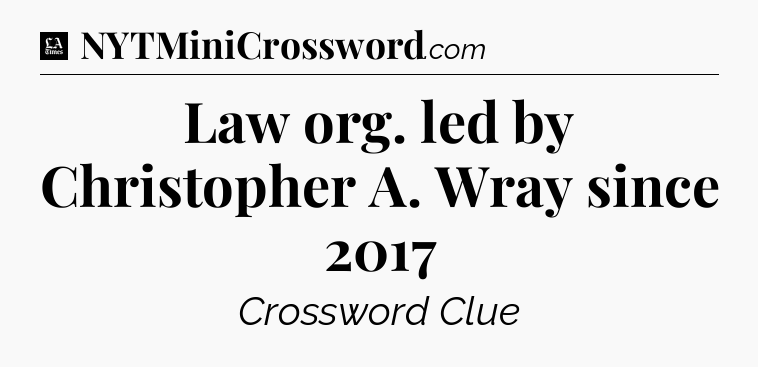 Law org. led by Christopher A. Wray since 2017 - LA Times Crossword