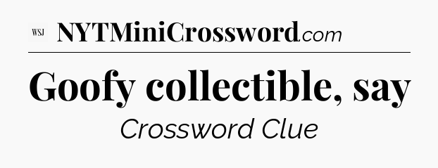 Goofy collectible, say - WSJ Crossword