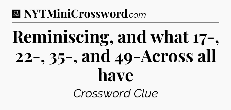 Reminiscing, and what 17-, 22-, 35-, and 49-Across all have - LA Times Crossword
