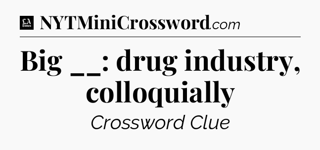 Big __: drug industry, colloquially - LA Times Crossword