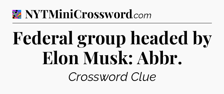 Federal group headed by Elon Musk: Abbr Crossword Clue