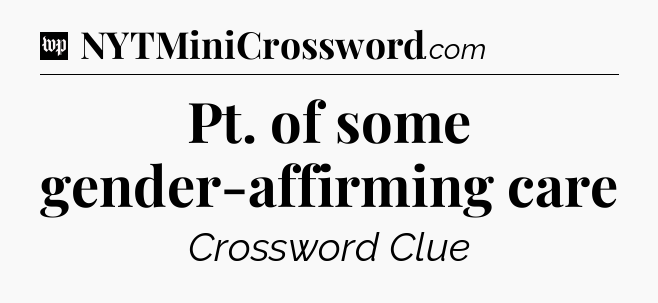 Pt. of some gender-affirming care Crossword Clue