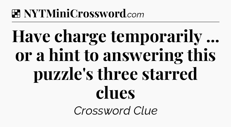 Solution: Have charge temporarily ... or a hint to answering this puzzle's three starred clues - NYT Crossword