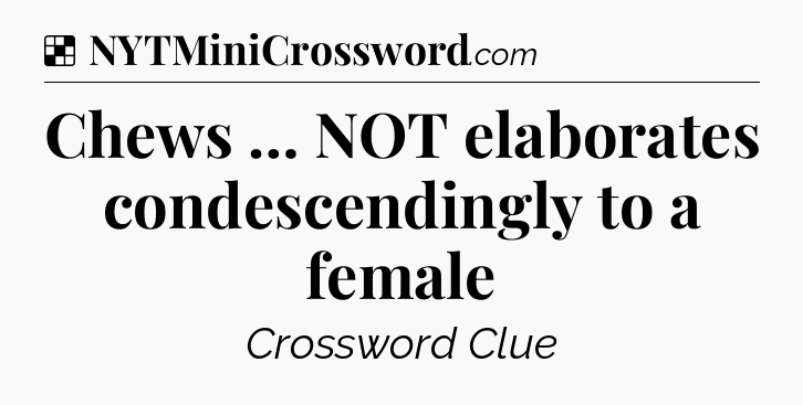 Solution: Chews … NOT elaborates condescendingly to a female - NYT Crossword