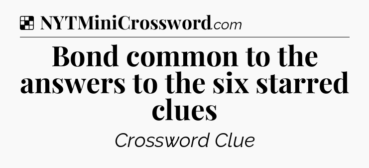 Solution: Bond common to the answers to the six starred clues - NYT Crossword