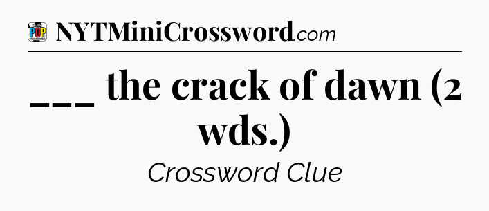 ___ the crack of dawn (2 wds.) Crossword Clue