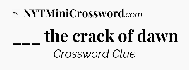 ___ the crack of dawn - WSJ Crossword