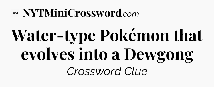 Water-type Pokémon that evolves into a Dewgong - WSJ Crossword