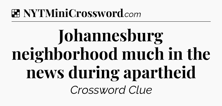Solution: Johannesburg neighborhood much in the news during apartheid - NYT Crossword