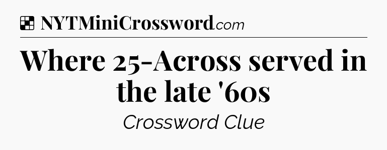 Solution: Where 25-Across served in the late '60s - NYT Crossword