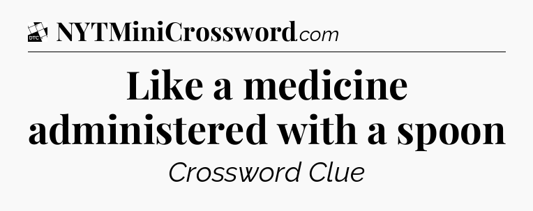 Like a medicine administered with a spoon - Daily Themed Classic Crossword