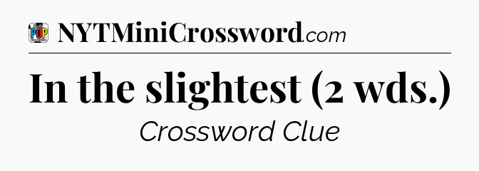 In the slightest (2 wds.) Crossword Clue