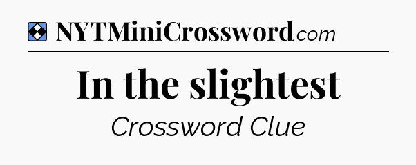 Solution: In the slightest - NYT Mini Crossword