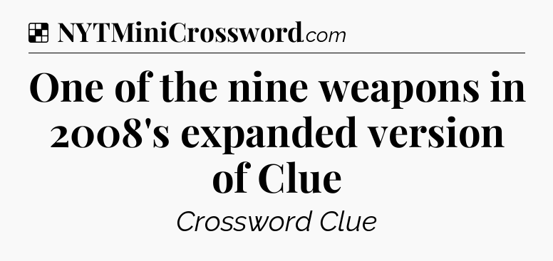 Solution: One of the nine weapons in 2008's expanded version of Clue - NYT Crossword