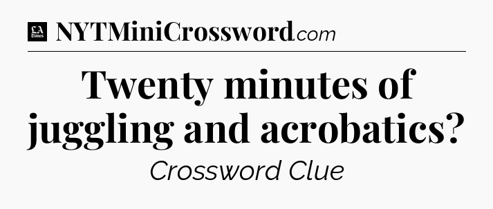 Twenty minutes of juggling and acrobatics - LA Times Crossword