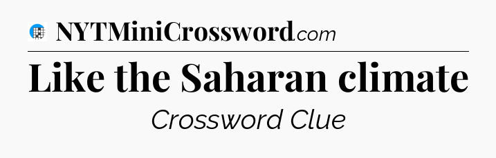 Like the Saharan climate Crossword Clue