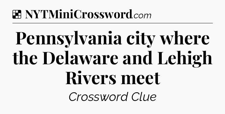 Solution: Pennsylvania city where the Delaware and Lehigh Rivers meet - NYT Crossword