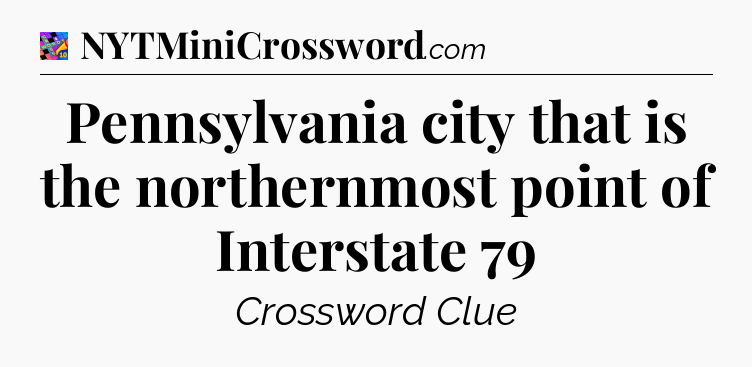 Pennsylvania city that is the northernmost point of Interstate 79 Crossword Clue