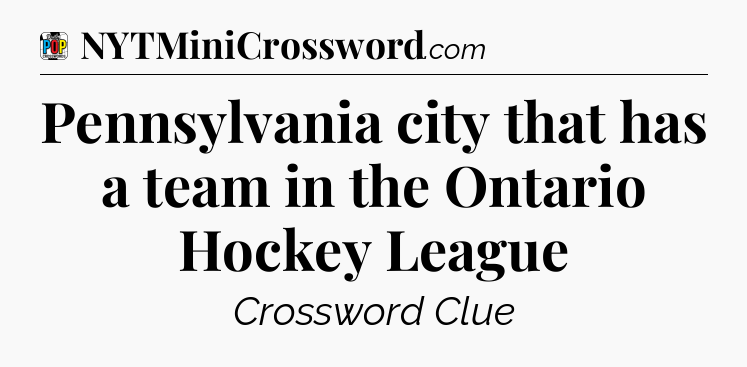 Pennsylvania city that has a team in the Ontario Hockey League Crossword Clue