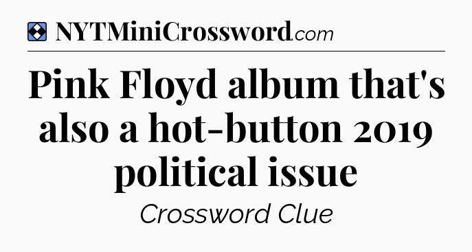 Solution: Pink Floyd album that's also a hot-button 2019 political issue - NYT Mini Crossword
