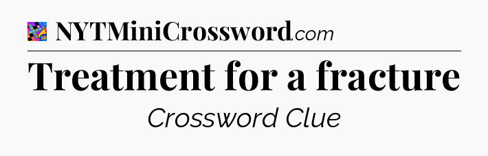 Treatment for a fracture Crossword Clue