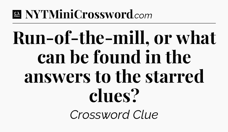 Run-of-the-mill, or what can be found in the answers to the starred clues - LA Times Crossword