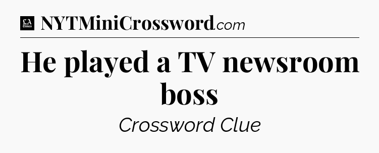 He played a TV newsroom boss - LA Times Crossword