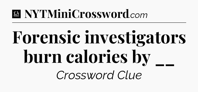 Forensic investigators burn calories by __ - LA Times Crossword