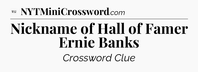 Nickname of Hall of Famer Ernie Banks - WSJ Crossword