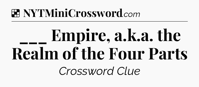 Solution: ___ Empire, a.k.a. the Realm of the Four Parts - NYT Crossword