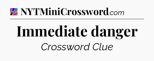 Immediate danger Crossword Clue