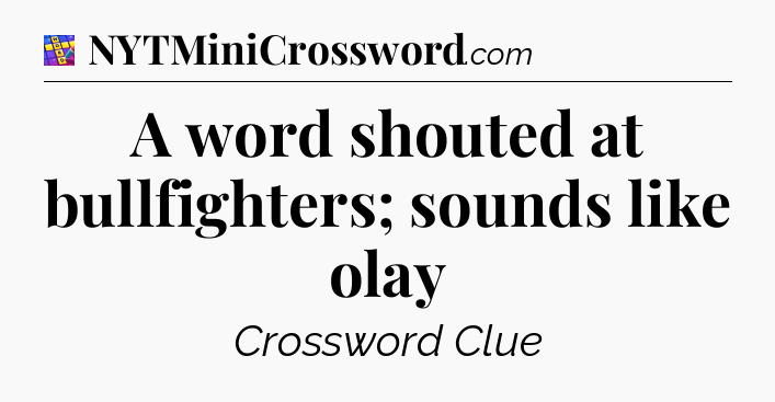 A word shouted at bullfighters; sounds like olay Codycross