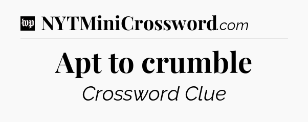 Apt to crumble Crossword Clue