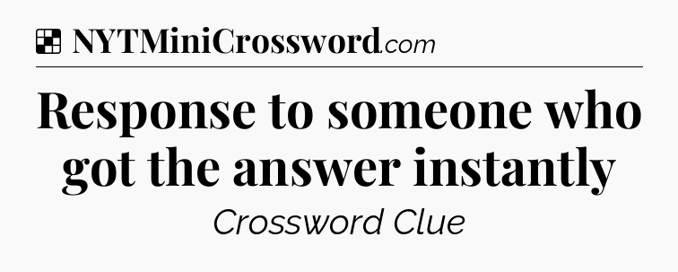 Solution: Response to someone who got the answer instantly - NYT Crossword