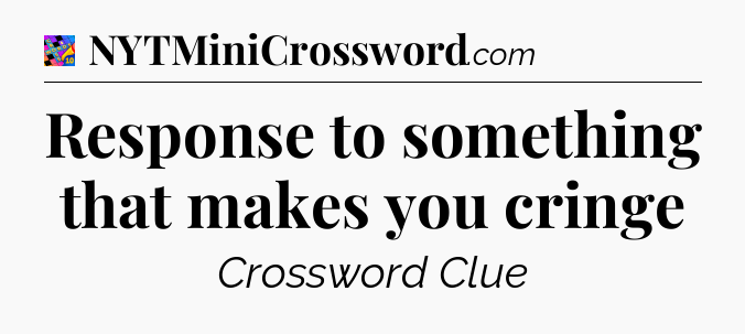 Response to something that makes you cringe Crossword Clue