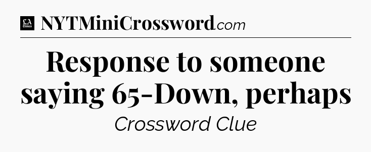 Response to someone saying 65-Down, perhaps - LA Times Crossword