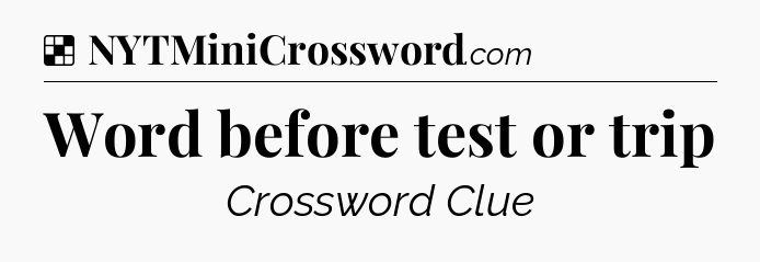 Solution: Word before test or trip - NYT Crossword