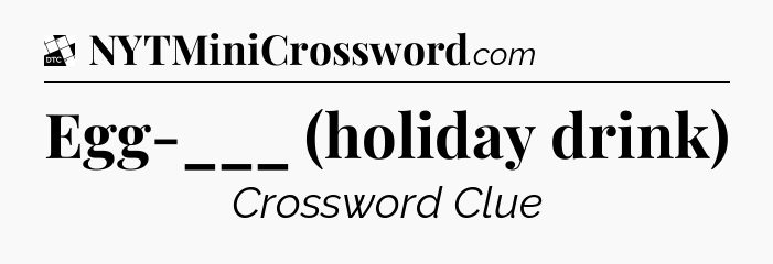 Egg-___ (holiday drink) - Daily Themed Classic Crossword