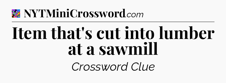 Item that's cut into lumber at a sawmill Crossword Clue