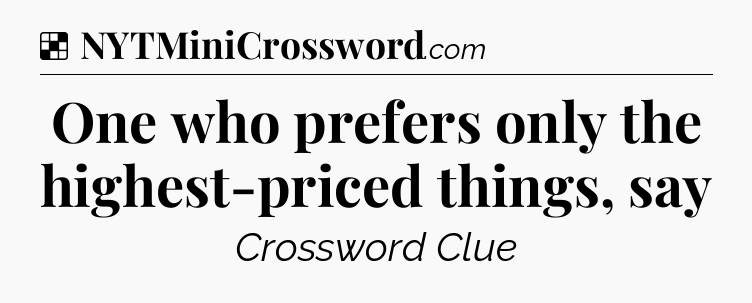 Solution: One who prefers only the highest-priced things, say - NYT Crossword