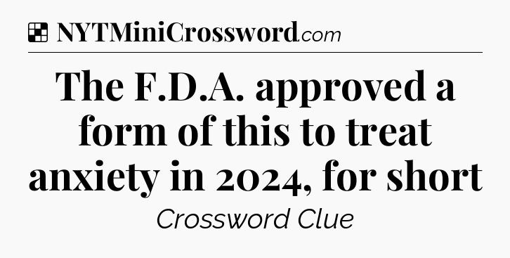 Solution: The F.D.A. approved a form of this to treat anxiety in 2024, for short - NYT Crossword