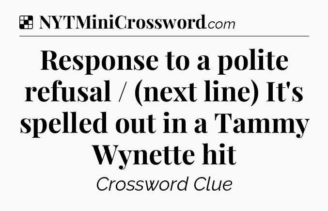 Solution: Response to a polite refusal / (next line) It's spelled out in a Tammy Wynette hit - NYT Crossword